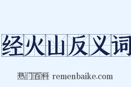 经火山反义词是什么意思的图片